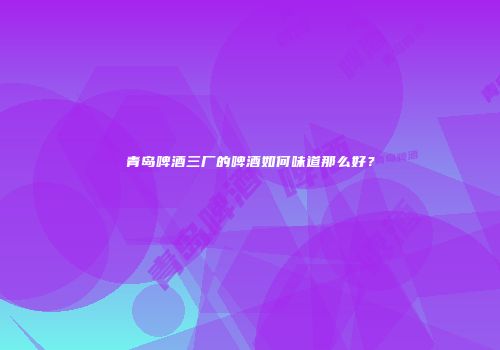 青岛啤酒三厂的啤酒如何味道那么好？