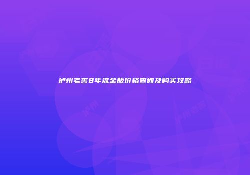 泸州老窖8年流金版价格查询及购买攻略
