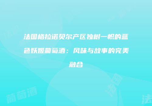 法国格拉诺贝尔产区独树一帜的蓝色妖姬葡萄酒：风味与故事的完美融合