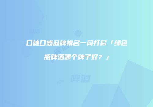 口味口感品牌排名一网打尽「绿色瓶啤酒哪个牌子好？」