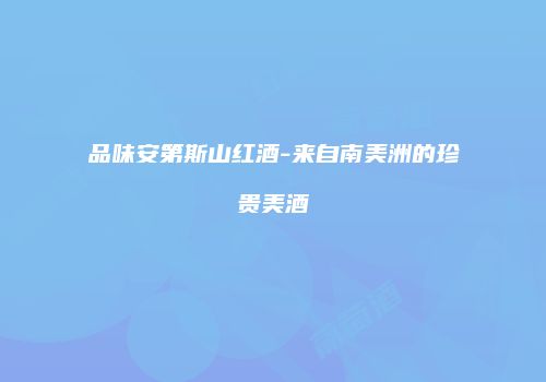 品味安第斯山红酒-来自南美洲的珍贵美酒