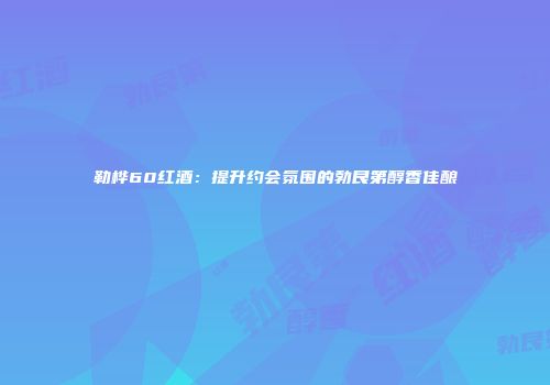 勒桦60红酒：提升约会氛围的勃艮第醇香佳酿
