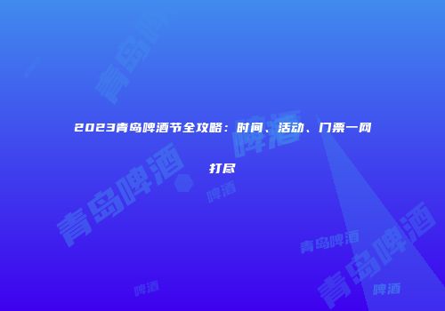 2023青岛啤酒节全攻略：时间、活动、门票一网打尽