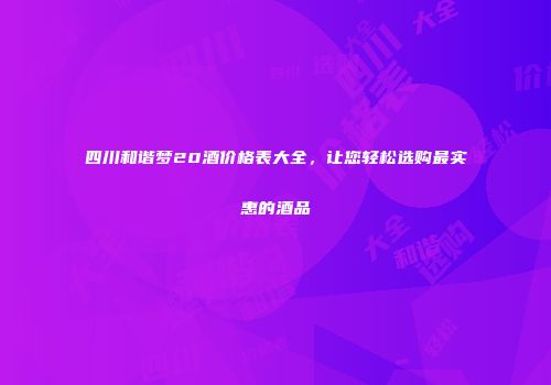 四川和谐梦20酒价格表大全，让您轻松选购最实惠的酒品
