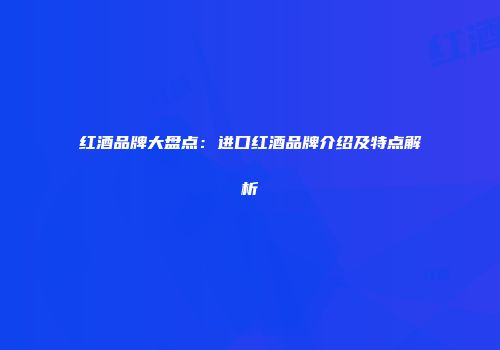 红酒品牌大盘点：进口红酒品牌介绍及特点解析