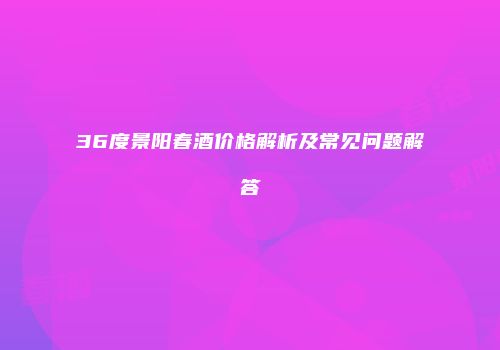 36度景阳春酒价格解析及常见问题解答