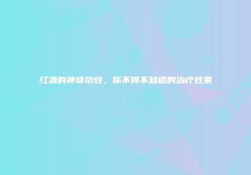 红酒的神奇功效，你不得不知道的治疗效果