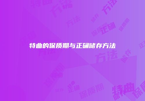 特曲的保质期与正确储存方法