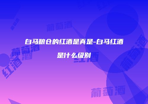 白马粮仓的红酒是真是-白马红酒是什么级别