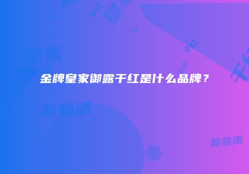 金牌皇家御露干红是什么品牌？