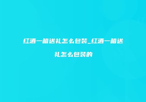红酒一箱送礼怎么包装_红酒一箱送礼怎么包装的