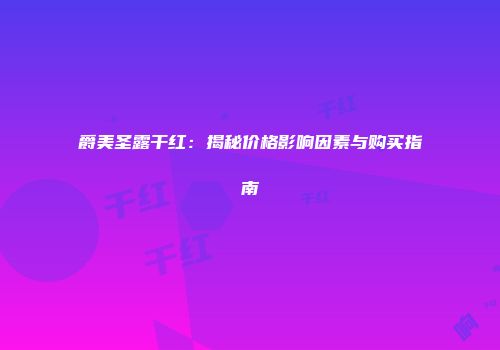 爵美圣露干红：揭秘价格影响因素与购买指南