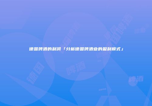 德国啤酒的利润「分析德国啤酒业的盈利模式」