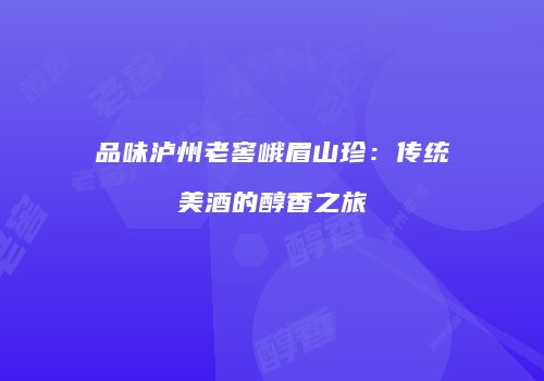 品味泸州老窖峨眉山珍：传统美酒的醇香之旅