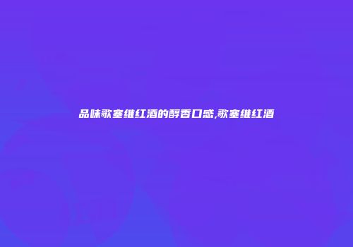 品味歌塞维红酒的醇香口感,歌塞维红酒