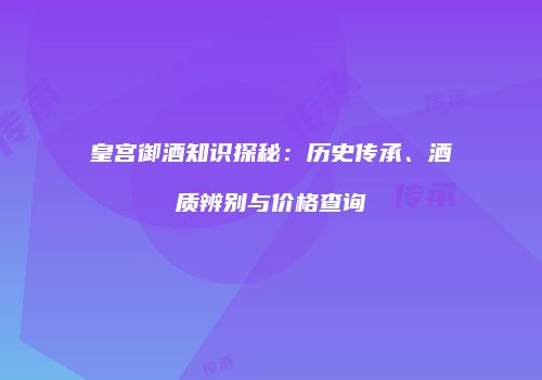 皇宫御酒知识探秘：历史传承、酒质辨别与价格查询