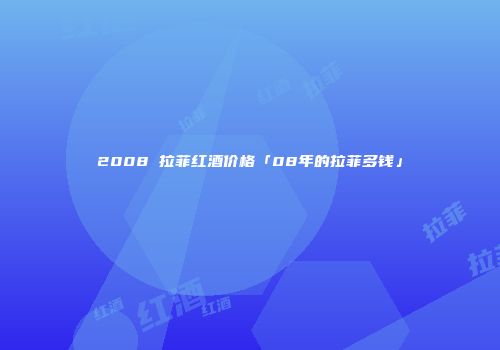 2008 拉菲红酒价格「08年的拉菲多钱」