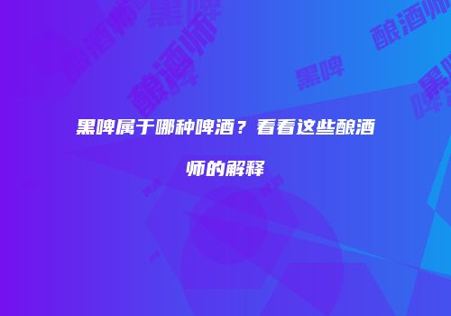 黑啤属于哪种啤酒？看看这些酿酒师的解释