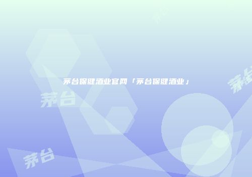 茅台保健酒业官网「茅台保健酒业」