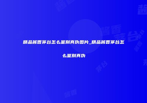 精品酱香茅台怎么鉴别真伪图片_精品酱香茅台怎么鉴别真伪