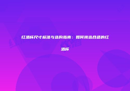 红酒杯尺寸标准与选购指南：如何挑选合适的红酒杯