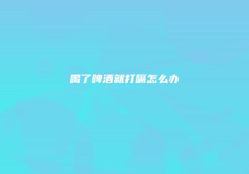 喝了啤酒就打嗝怎么办