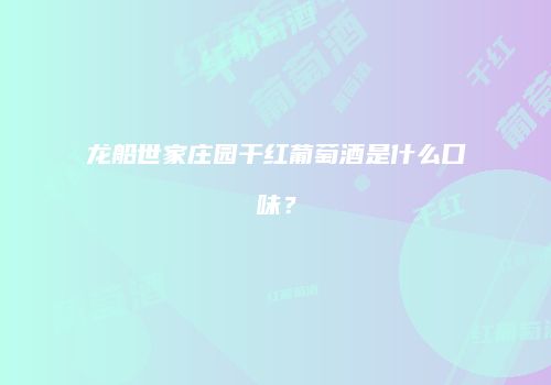 龙船世家庄园干红葡萄酒是什么口味？