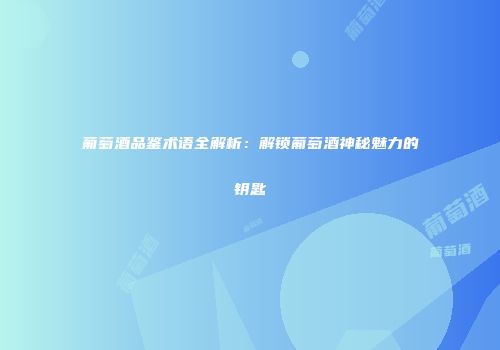 葡萄酒品鉴术语全解析：解锁葡萄酒神秘魅力的钥匙
