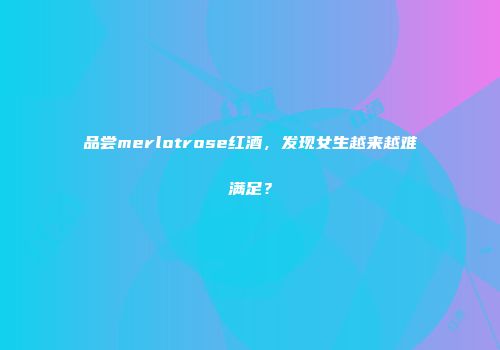 品尝merlotrose红酒，发现女生越来越难满足？