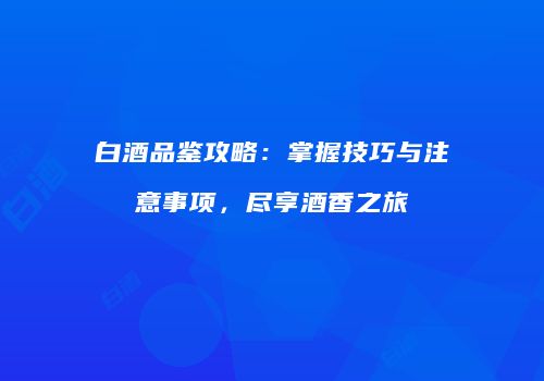 白酒品鉴攻略：掌握技巧与注意事项，尽享酒香之旅