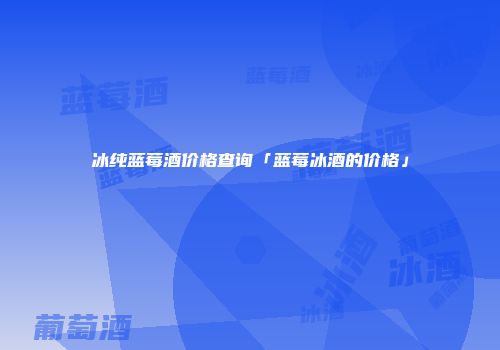 冰纯蓝莓酒价格查询「蓝莓冰酒的价格」