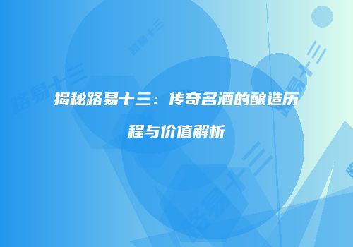 揭秘路易十三：传奇名酒的酿造历程与价值解析