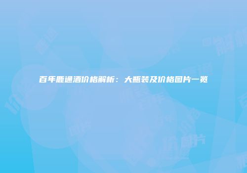百年鹿通酒价格解析：大瓶装及价格图片一览