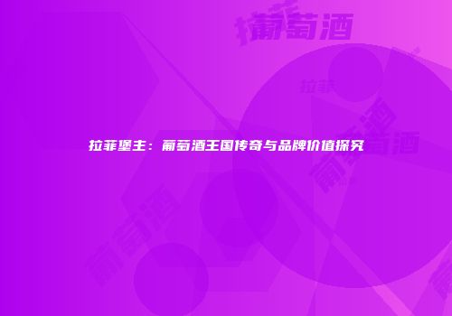 拉菲堡主：葡萄酒王国传奇与品牌价值探究