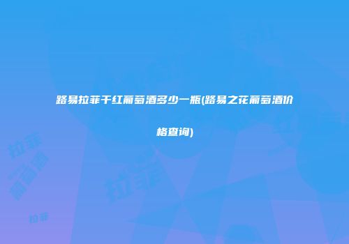 路易拉菲干红葡萄酒多少一瓶(路易之花葡萄酒价格查询)