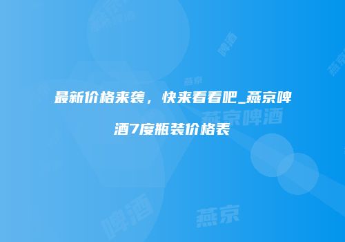 最新价格来袭，快来看看吧_燕京啤酒7度瓶装价格表