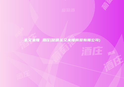 圣艾米隆 酒庄(昆明圣艾米隆商贸有限公司)
