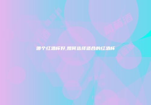 哪个红酒杯好,如何选择适合的红酒杯