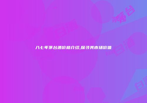 八七年茅台酒价格介绍,探寻其市场价值