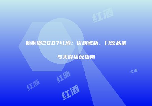 梧桐堡2007红酒：价格解析、口感品鉴与美食搭配指南