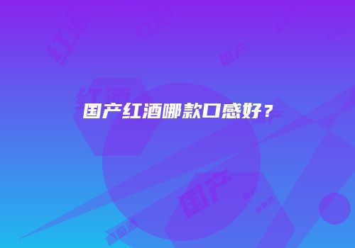 国产红酒哪款口感好？