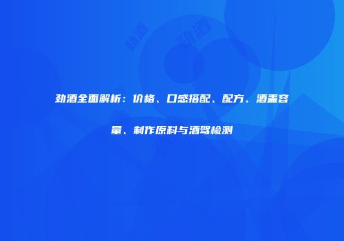 劲酒全面解析：价格、口感搭配、配方、酒盖容量、制作原料与酒驾检测