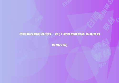 贵州茅台最低多少钱一瓶(了解茅台酒价格,购买茅台的小方法)