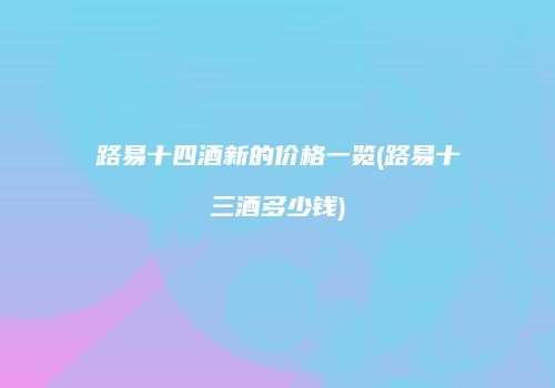 路易十四酒新的价格一览(路易十三酒多少钱)