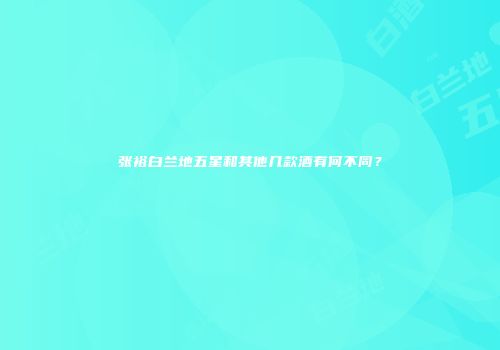 张裕白兰地五星和其他几款酒有何不同？