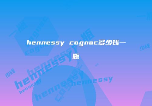 hennessy cognac多少钱一瓶