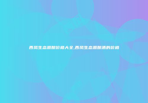 西凤生态源酿价格大全,西凤生态源酿酒的价格