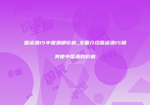 国瓷酒15中国酒都价格_全面介绍国瓷酒15和其他中国酒的价格