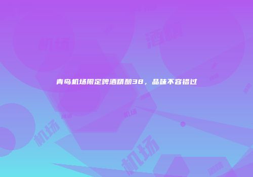 青岛机场限定啤酒精酿38，品味不容错过