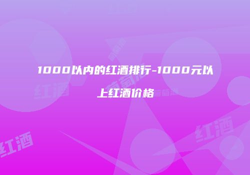 1000以内的红酒排行-1000元以上红酒价格